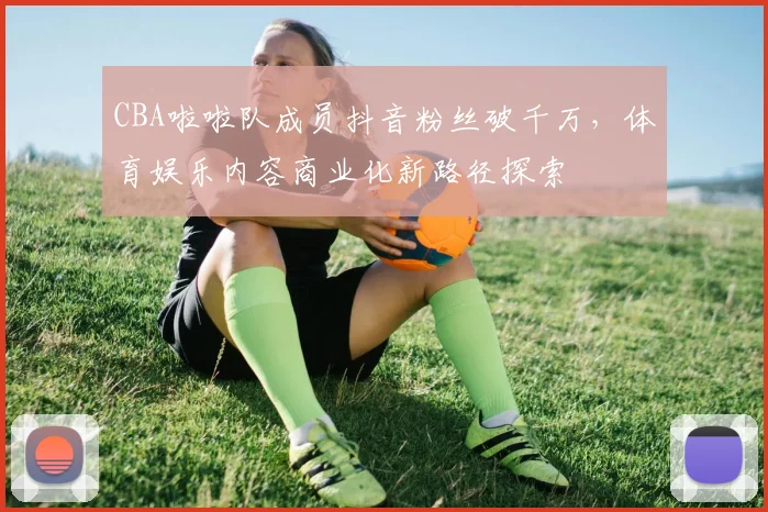 CBA啦啦队成员抖音粉丝破千万，体育娱乐内容商业化新路径探索