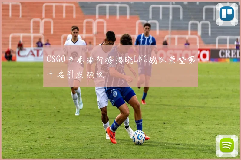 CSGO节奏排行榜揭晓LNG战队荣登第十名引发热议