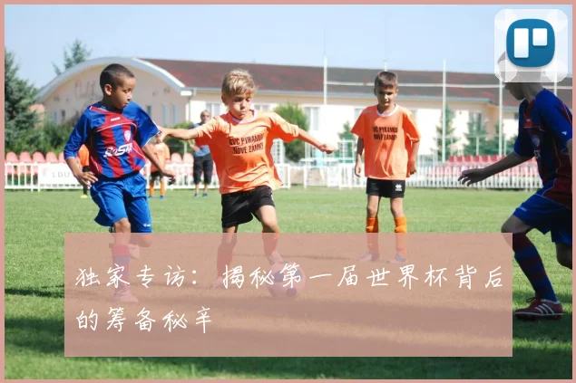 独家专访：揭秘第一届世界杯背后的筹备秘辛