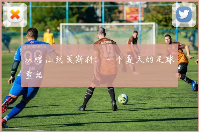 从喀山到莫斯科：一个夏天的足球童话
