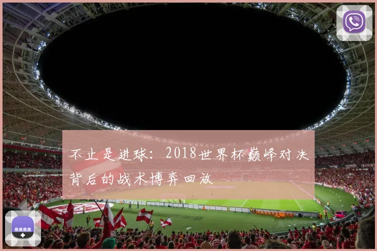 不止是进球：2018世界杯巅峰对决背后的战术博弈回放