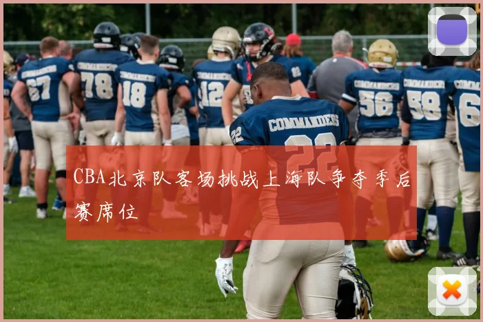CBA北京队客场挑战上海队争夺季后赛席位