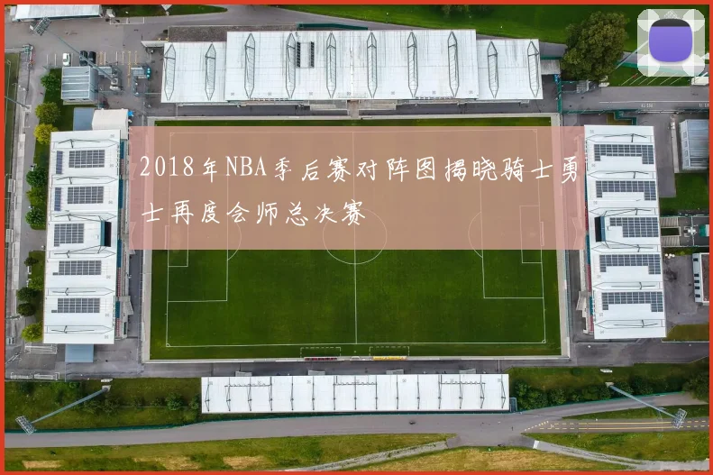 2018年NBA季后赛对阵图揭晓骑士勇士再度会师总决赛